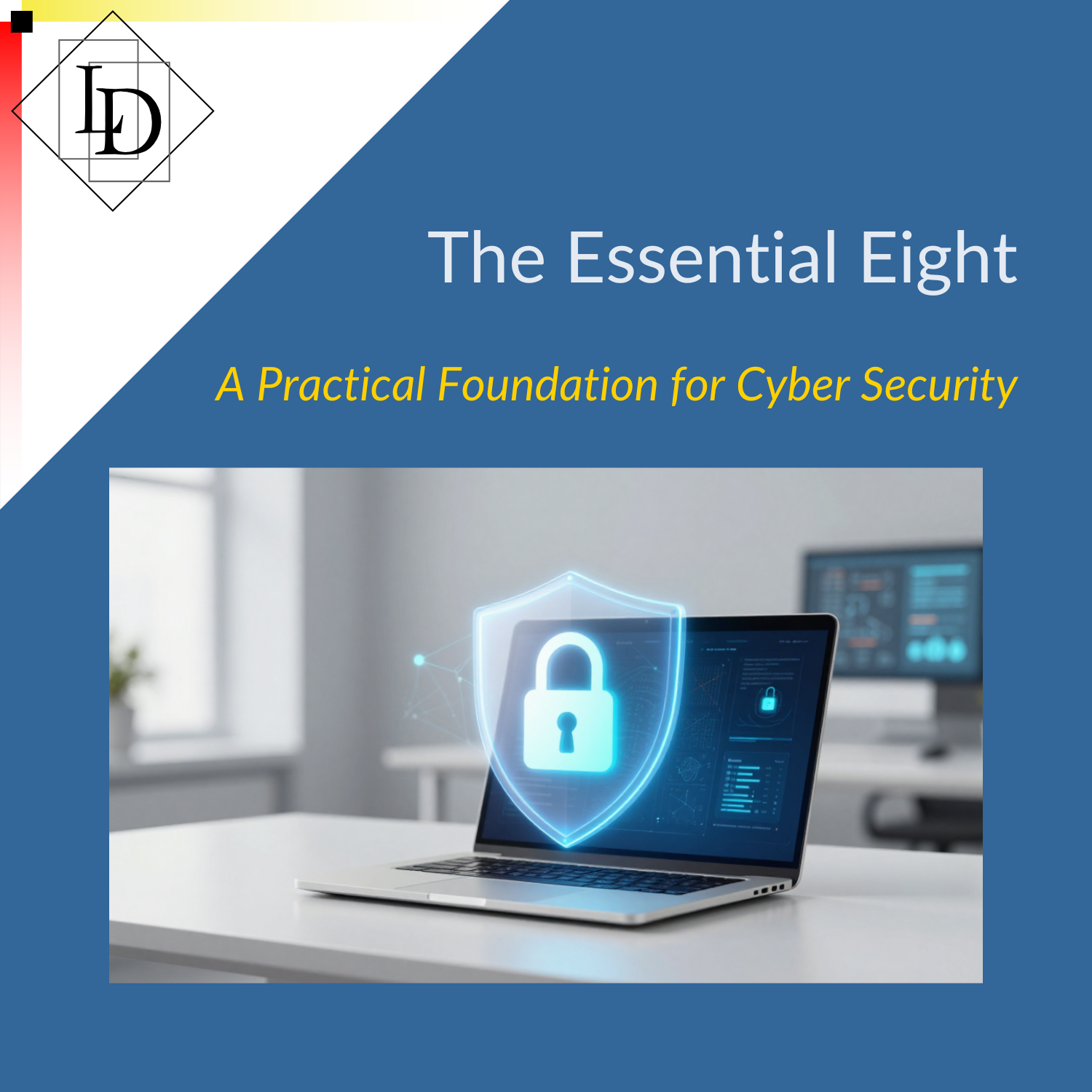 An image that shows a professional cyber security visual with a protected laptop, shield, and subtle digital security elements. Logical Developments logo in the corner.  Title "Essential Eight", Subtitle: "A Practical Foundation for Cyber Security"